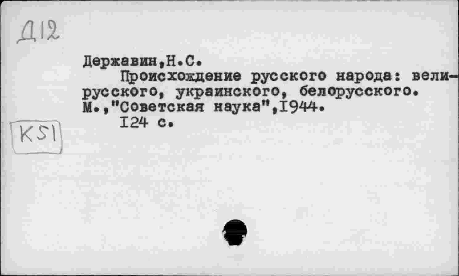 ﻿ДІ2.
Державин,H.С.
Происхождение русского народа: русского, украинского, белорусского М. »"Советская наука",1944.
124 с.